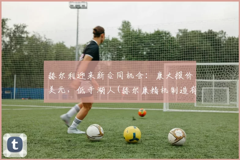 赫尔利迎来新合同机会：康大报价美元，低于湖人(赫尔康精机制造有限公司)