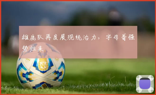 雄鹿队再度展现统治力，字母哥强势归来