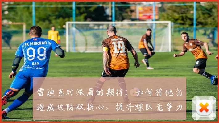 雷迪克对浓眉的期待：如何将他打造成攻防双核心，提升球队竞争力