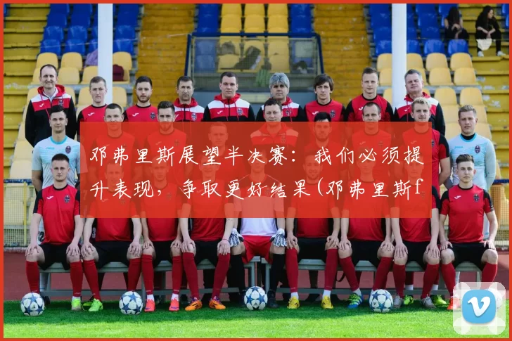 邓弗里斯展望半决赛：我们必须提升表现，争取更好结果(邓弗里斯fm)