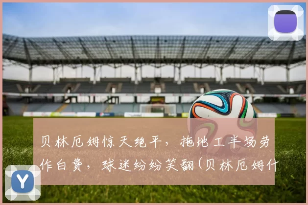 贝林厄姆惊天绝平，拖地工半场劳作白费，球迷纷纷笑翻(贝林厄姆什么位置)