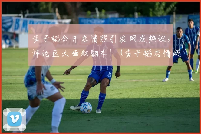 黄子韬公开恋情照引发网友热议，评论区大面积翻车！(黄子韬恋情疑曝光9)